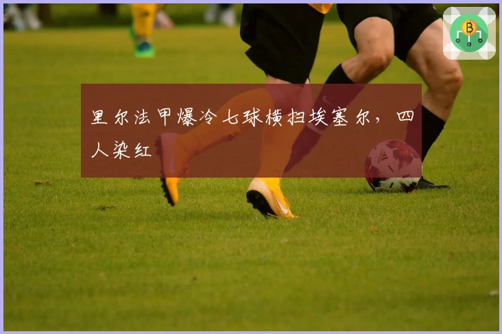 里尔法甲爆冷七球横扫埃塞尔，四人染红