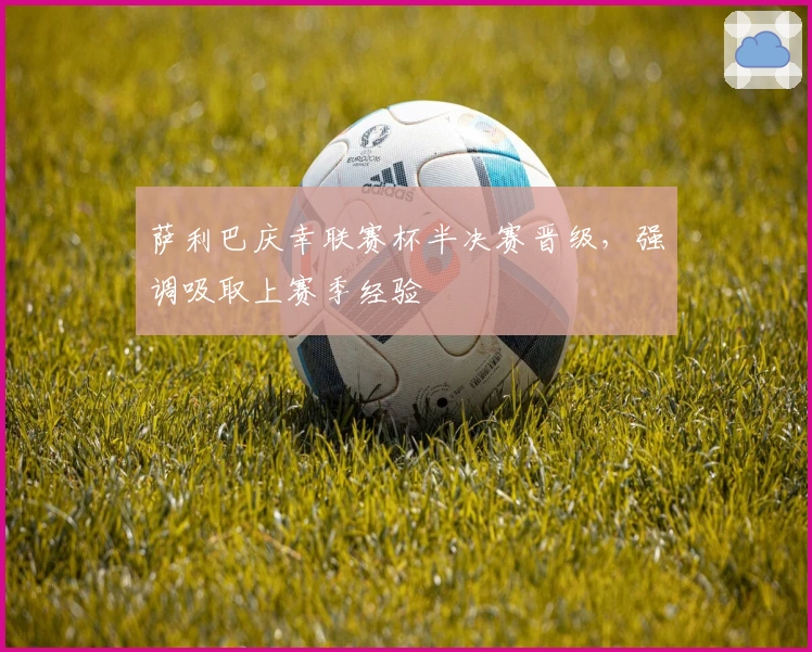 萨利巴庆幸联赛杯半决赛晋级，强调吸取上赛季经验