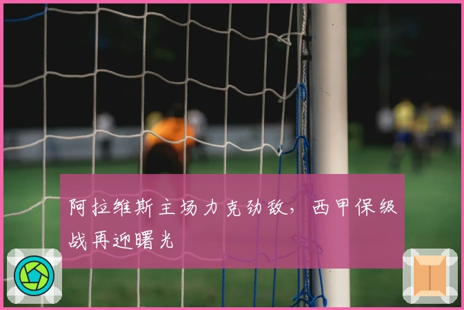 阿拉维斯主场力克劲敌，西甲保级战再迎曙光