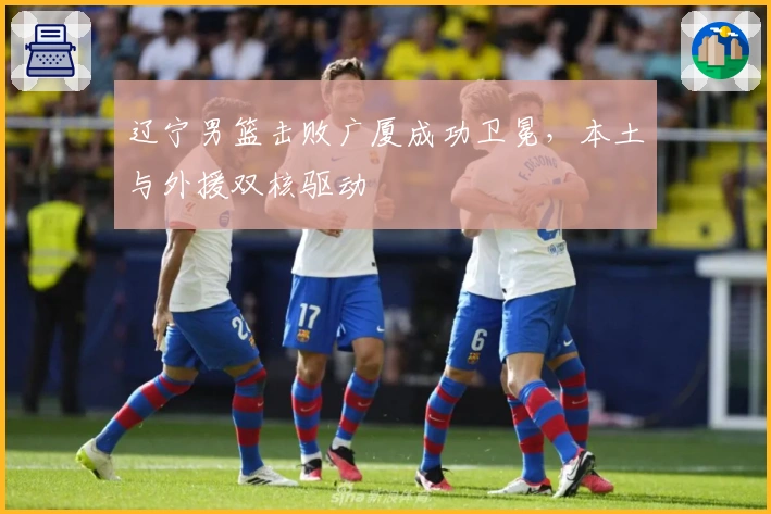 辽宁男篮击败广厦成功卫冕，本土与外援双核驱动