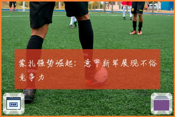 蒙扎强势崛起：意甲新军展现不俗竞争力