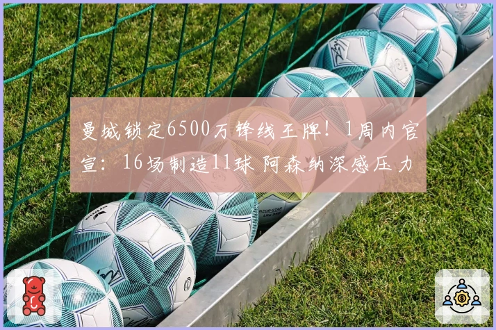曼城锁定6500万锋线王牌！1周内官宣：16场制造11球 阿森纳深感压力