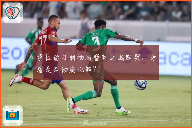 萨拉赫与利物浦暂时达成默契，矛盾是否彻底化解？