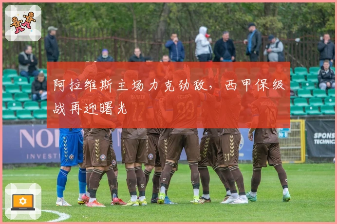 阿拉维斯主场力克劲敌,西甲保级战再迎曙光