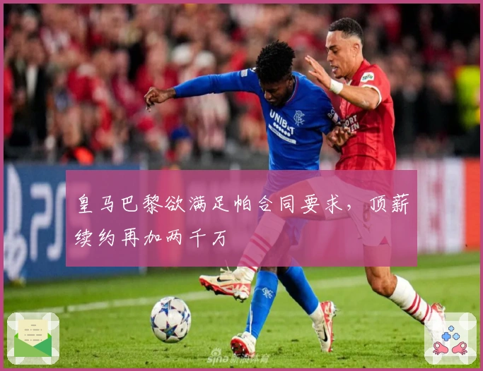 皇马巴黎欲满足帕合同要求，顶薪续约再加两千万