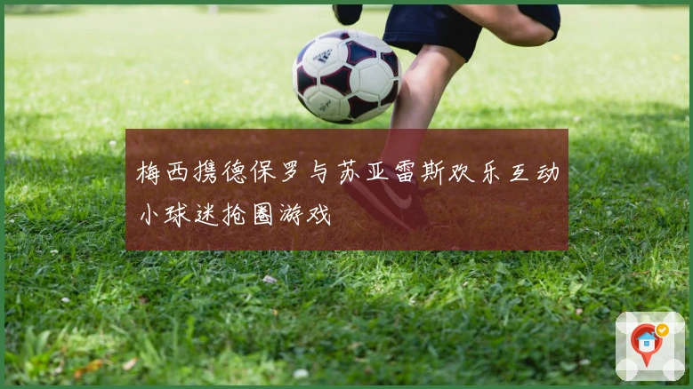 梅西携德保罗与苏亚雷斯欢乐互动小球迷抢圈游戏