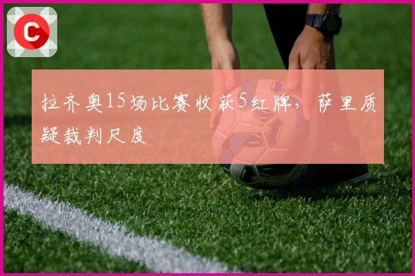 拉齐奥15场比赛收获5红牌，萨里质疑裁判尺度