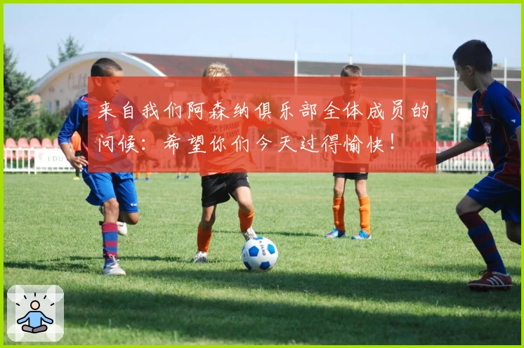 来自我们阿森纳俱乐部全体成员的问候：希望你们今天过得愉快！