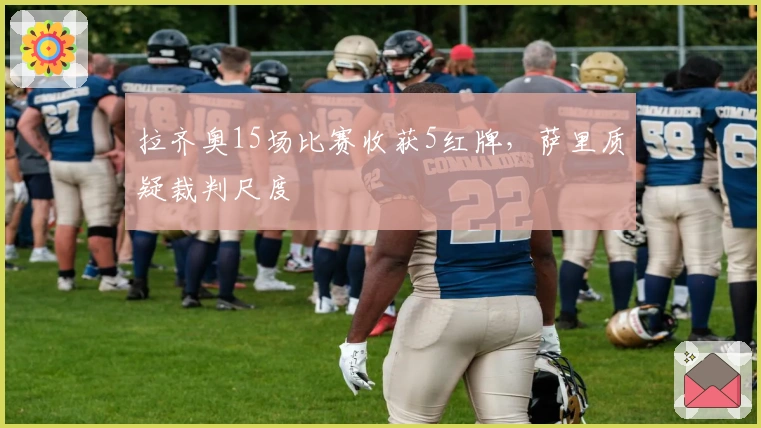 拉齐奥15场比赛收获5红牌，萨里质疑裁判尺度