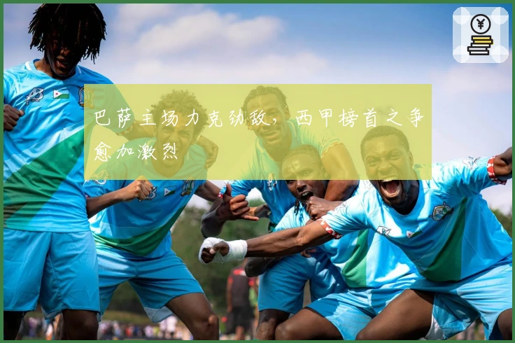 巴萨主场力克劲敌，西甲榜首之争愈加激烈