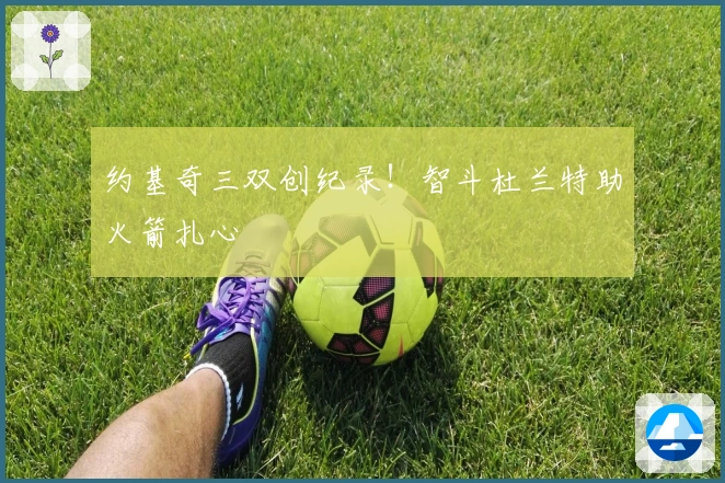 约基奇三双创纪录！智斗杜兰特助火箭扎心