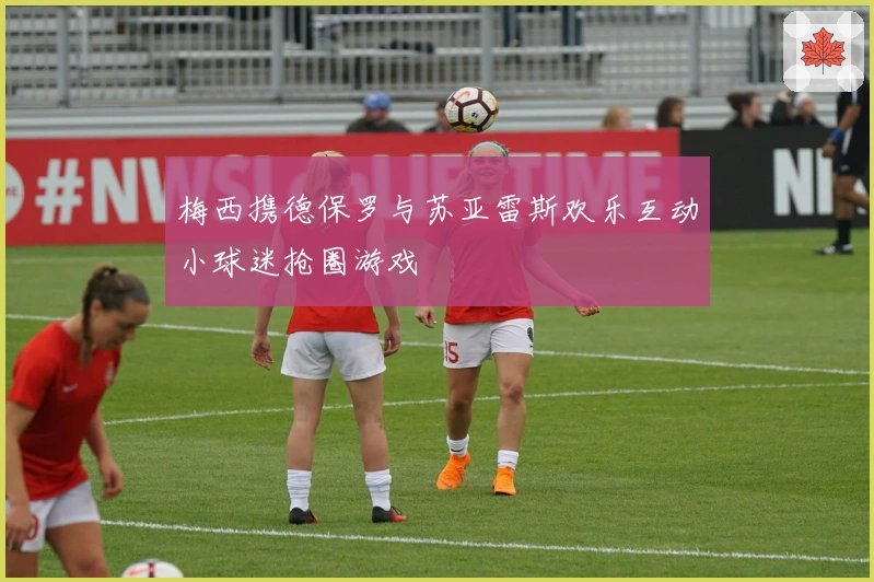 梅西携德保罗与苏亚雷斯欢乐互动小球迷抢圈游戏