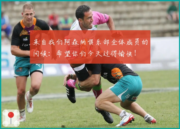 来自我们阿森纳俱乐部全体成员的问候：希望你们今天过得愉快！