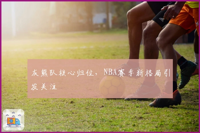 灰熊队核心归位，NBA赛季新格局引发关注