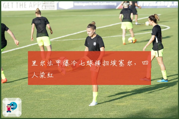 里尔法甲爆冷七球横扫埃塞尔,四人染红